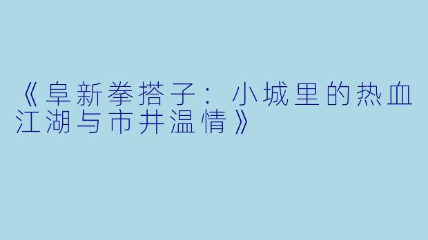 《阜新拳搭子：小城里的热血江湖与市井温情》