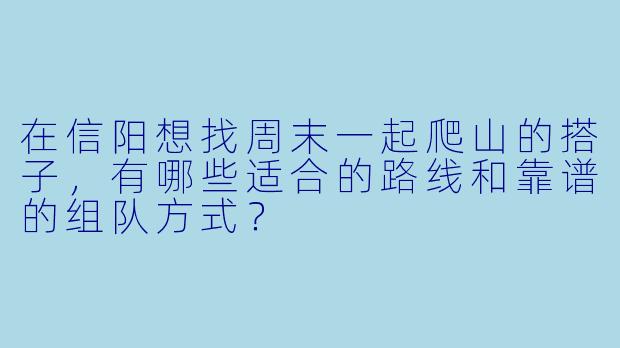 在信阳想找周末一起爬山的搭子，有哪些适合的路线和靠谱的组队方式？