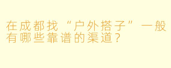 在成都找“户外搭子”一般有哪些靠谱的渠道？