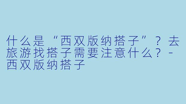 什么是“西双版纳搭子”？去旅游找搭子需要注意什么？-西双版纳搭子