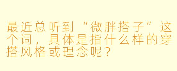 最近总听到“微胖搭子”这个词，具体是指什么样的穿搭风格或理念呢？
