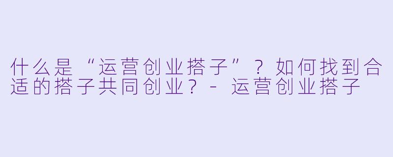 什么是“运营创业搭子”？如何找到合适的搭子共同创业？-运营创业搭子