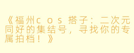 《福州cos搭子：二次元同好的集结号，寻找你的专属拍档！》