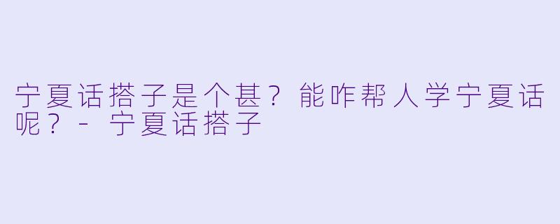 宁夏话搭子是个甚？能咋帮人学宁夏话呢？-宁夏话搭子