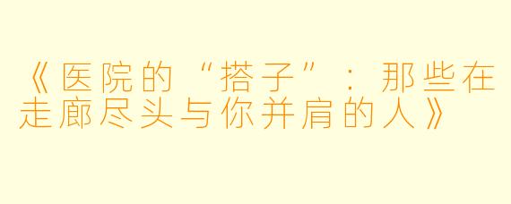 《医院的“搭子”:那些在走廊尽头与你并肩的人》