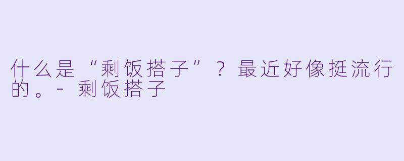 什么是“剩饭搭子”？最近好像挺流行的。-剩饭搭子