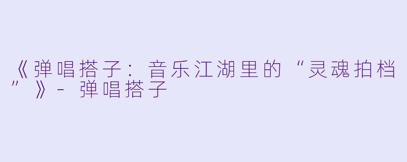 《弹唱搭子：音乐江湖里的“灵魂拍档”》-弹唱搭子
