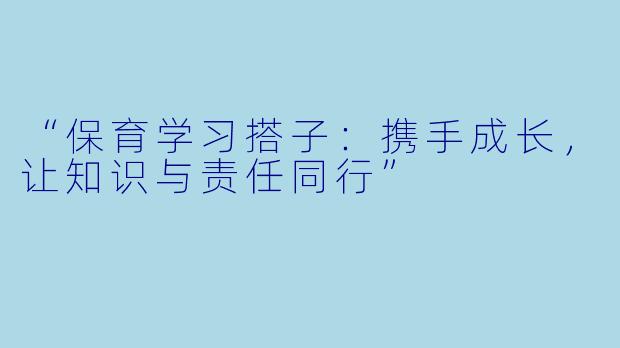 “保育学习搭子：携手成长，让知识与责任同行”