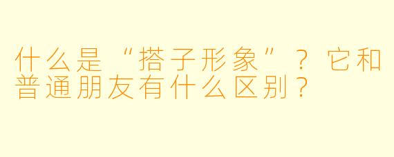 什么是“搭子形象”？它和普通朋友有什么区别？