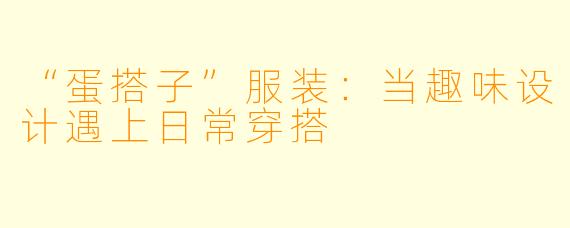 “蛋搭子”服装：当趣味设计遇上日常穿搭