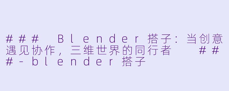 ###
Blender搭子：当创意遇见协作，三维世界的同行者

###-blender搭子