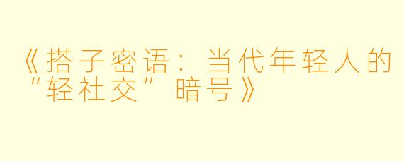 《搭子密语：当代年轻人的“轻社交”暗号》