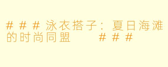 ###泳衣搭子：夏日海滩的时尚同盟

###