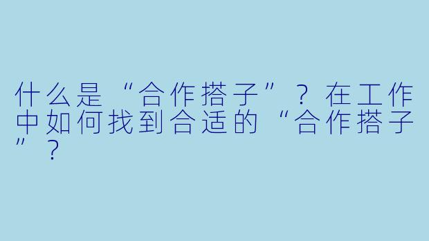什么是“合作搭子”？在工作中如何找到合适的“合作搭子”？