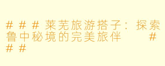 ###莱芜旅游搭子：探索鲁中秘境的完美旅伴

###