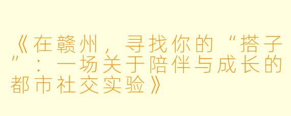 《在赣州，寻找你的“搭子”：一场关于陪伴与成长的都市社交实验》