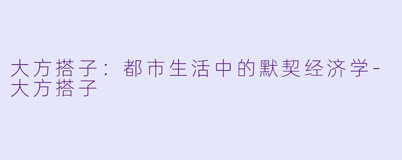 大方搭子：都市生活中的默契经济学-大方搭子