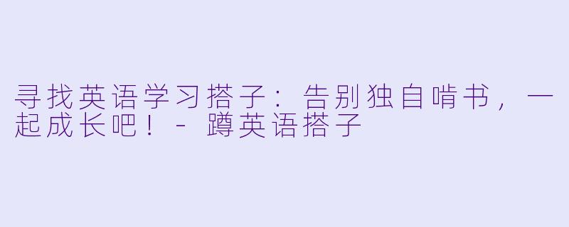 寻找英语学习搭子：告别独自啃书，一起成长吧！-蹲英语搭子