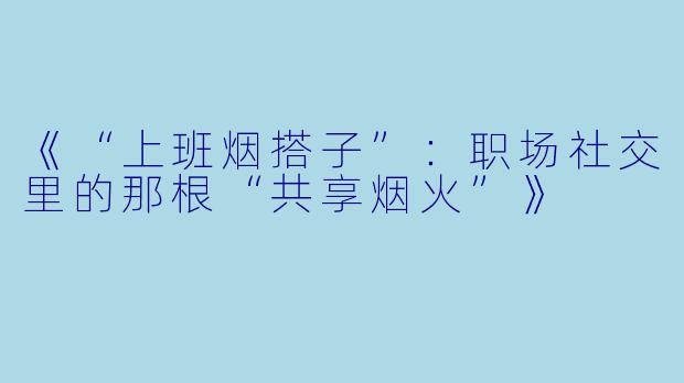 《“上班烟搭子”：职场社交里的那根“共享烟火”》