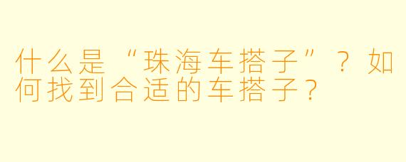 什么是“珠海车搭子”？如何找到合适的车搭子？