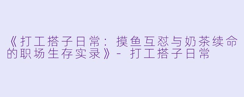 《打工搭子日常：摸鱼互怼与奶茶续命的职场生存实录》-打工搭子日常