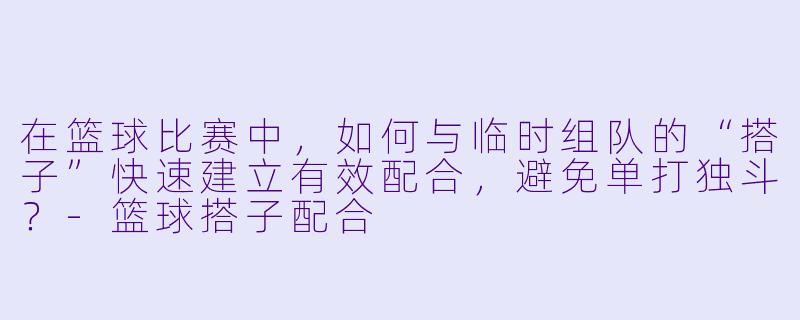 在篮球比赛中，如何与临时组队的“搭子”快速建立有效配合，避免单打独斗？-篮球搭子配合