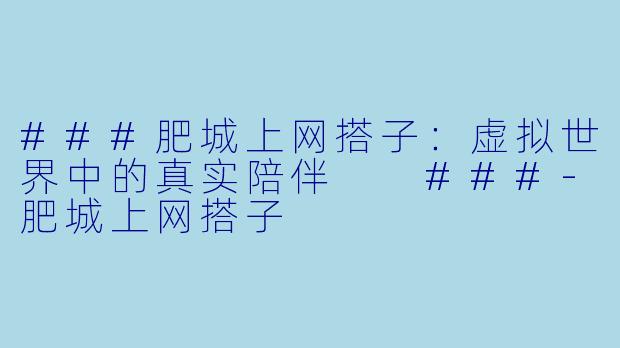 ###肥城上网搭子：虚拟世界中的真实陪伴

###-肥城上网搭子