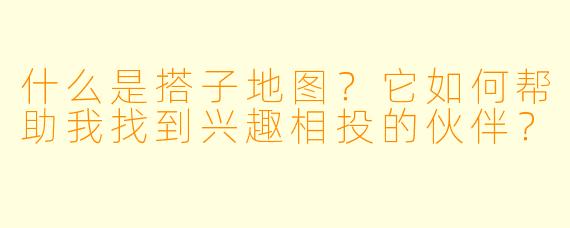 什么是搭子地图？它如何帮助我找到兴趣相投的伙伴？