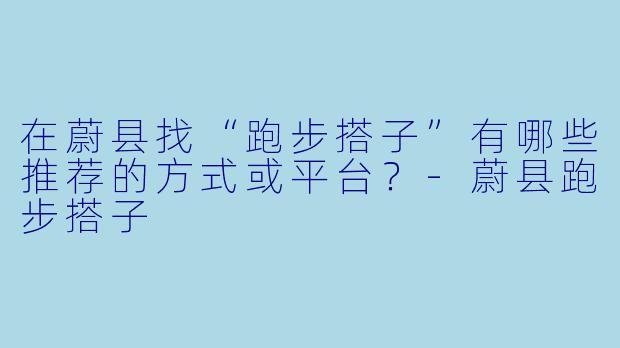 在蔚县找“跑步搭子”有哪些推荐的方式或平台？-蔚县跑步搭子