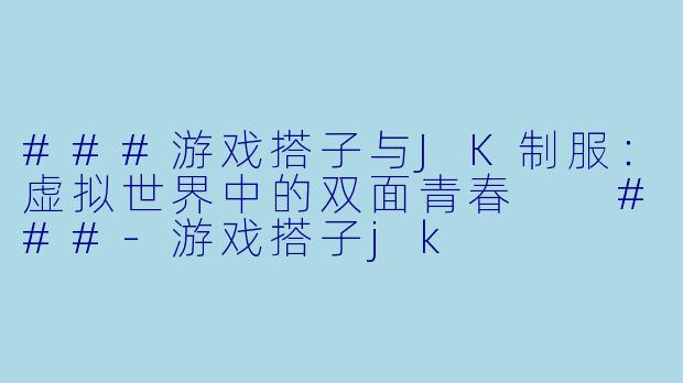 ###游戏搭子与JK制服：虚拟世界中的双面青春

###-游戏搭子jk