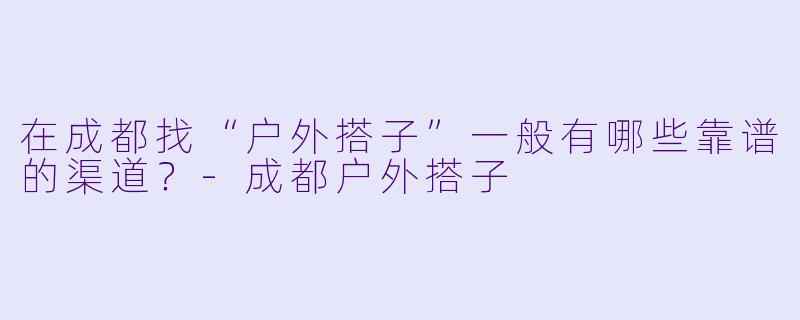 在成都找“户外搭子”一般有哪些靠谱的渠道？-成都户外搭子