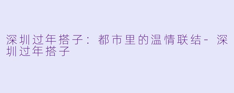 深圳过年搭子：都市里的温情联结-深圳过年搭子