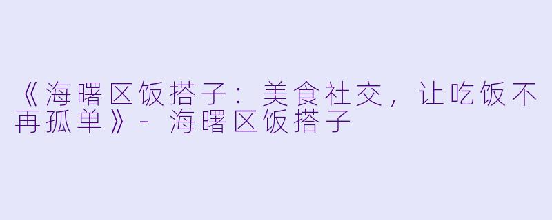 《海曙区饭搭子：美食社交，让吃饭不再孤单》-海曙区饭搭子