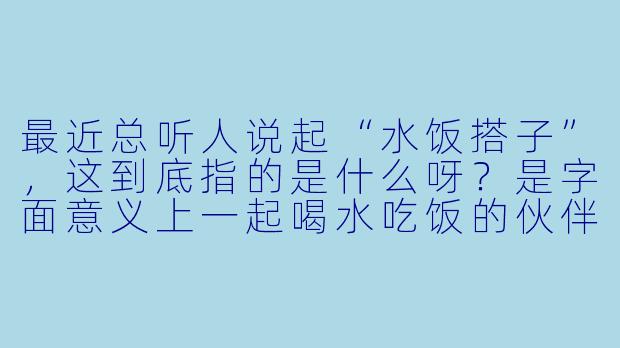 最近总听人说起“水饭搭子”,这到底指的是什么呀?是字面意义上一起喝水吃饭的伙伴吗?