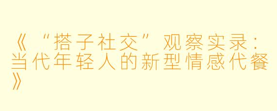 《“搭子社交”观察实录：当代年轻人的新型情感代餐》