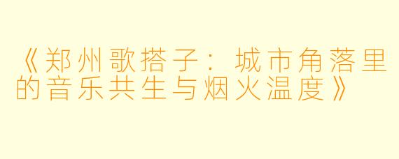 《郑州歌搭子：城市角落里的音乐共生与烟火温度》