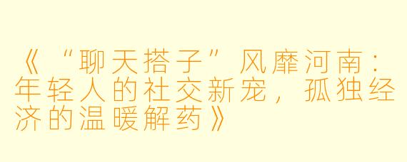 《“聊天搭子”风靡河南:年轻人的社交新宠,孤独经济的温暖解药》