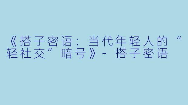 《搭子密语：当代年轻人的“轻社交”暗号》-搭子密语