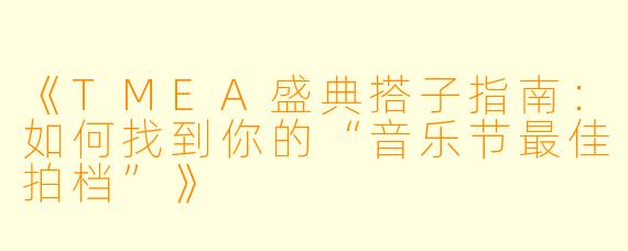 《TMEA盛典搭子指南：如何找到你的“音乐节最佳拍档”》