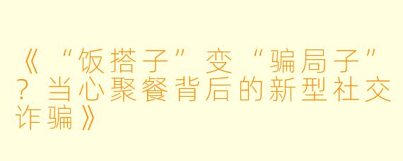 《“饭搭子”变“骗局子”？当心聚餐背后的新型社交诈骗》