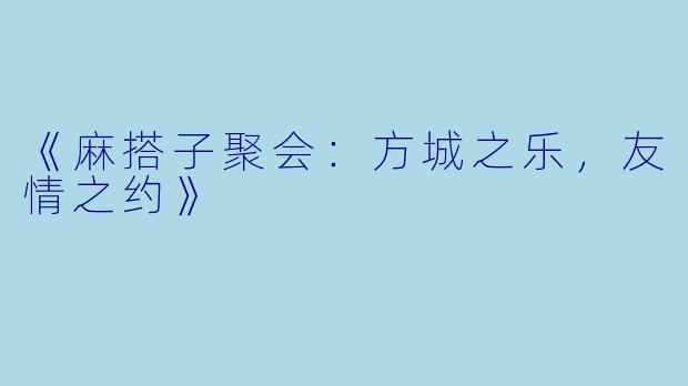 《麻搭子聚会：方城之乐，友情之约》