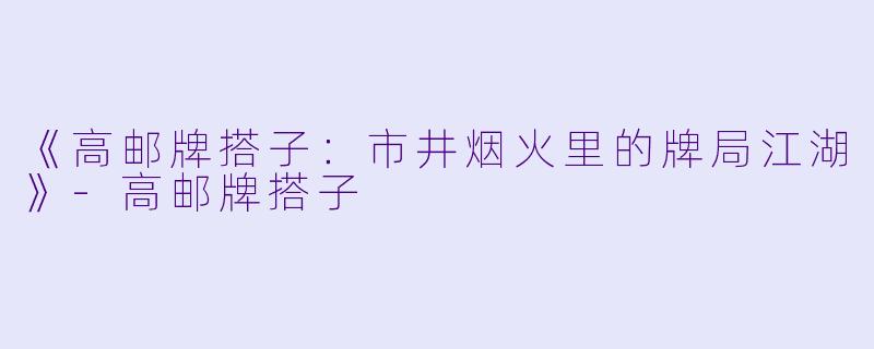 《高邮牌搭子：市井烟火里的牌局江湖》-高邮牌搭子