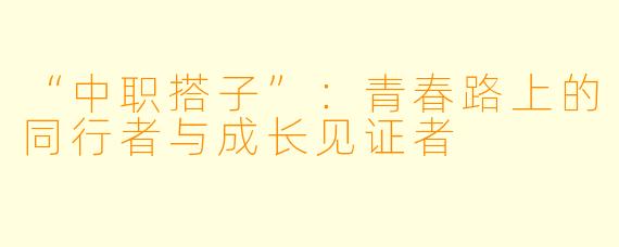 “中职搭子”：青春路上的同行者与成长见证者