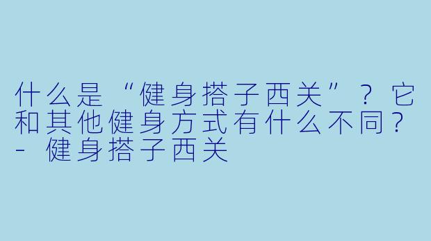 什么是“健身搭子西关”？它和其他健身方式有什么不同？-健身搭子西关