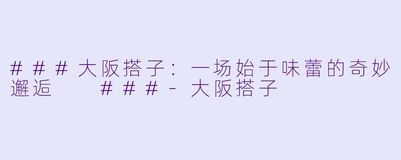 ###大阪搭子：一场始于味蕾的奇妙邂逅

###-大阪搭子