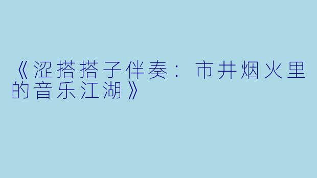 《涩搭搭子伴奏：市井烟火里的音乐江湖》