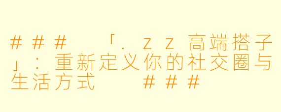 ###
「.zz高端搭子」：重新定义你的社交圈与生活方式

###