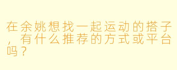 在余姚想找一起运动的搭子，有什么推荐的方式或平台吗？