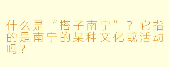 什么是“搭子南宁”？它指的是南宁的某种文化或活动吗？