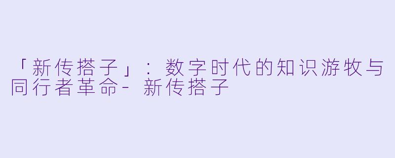 「新传搭子」：数字时代的知识游牧与同行者革命-新传搭子